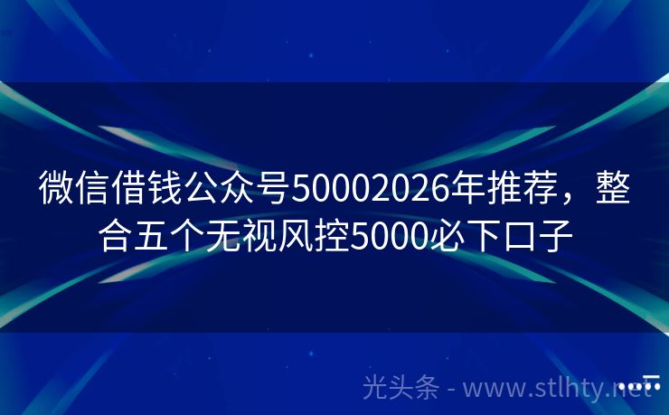 微信借钱公众号50002026年推荐，整合五个无视风控5000必下口子