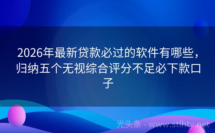 2026年最新贷款必过的软件有哪些，归纳五个无视综合评分不足必下款口子