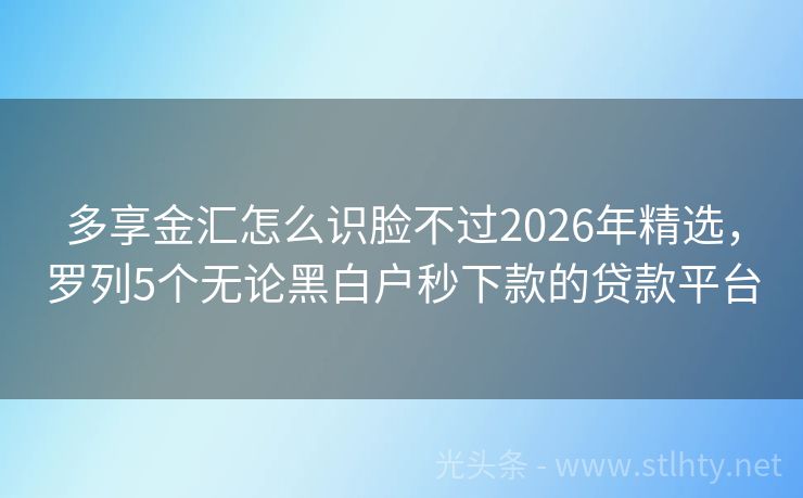 多享金汇怎么识脸不过2026年精选，罗列5个无论黑白户秒下款的贷款平台