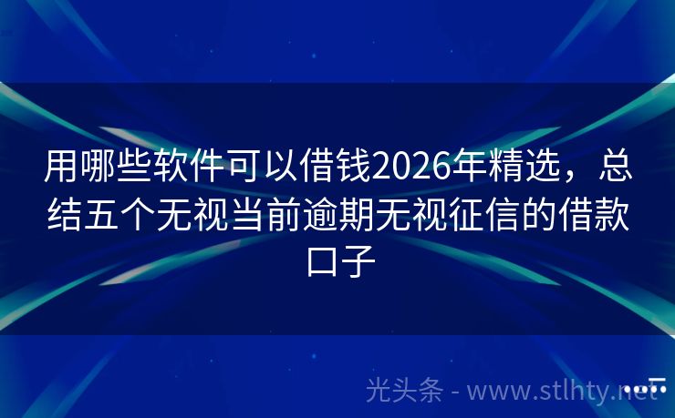 用哪些软件可以借钱2026年精选，总结五个无视当前逾期无视征信的借款口子