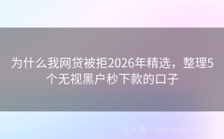为什么我网贷被拒2026年精选，整理5个无视黑户秒下款的口子