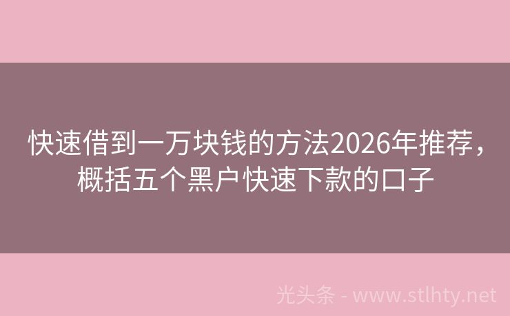快速借到一万块钱的方法2026年推荐，概括五个黑户快速下款的口子