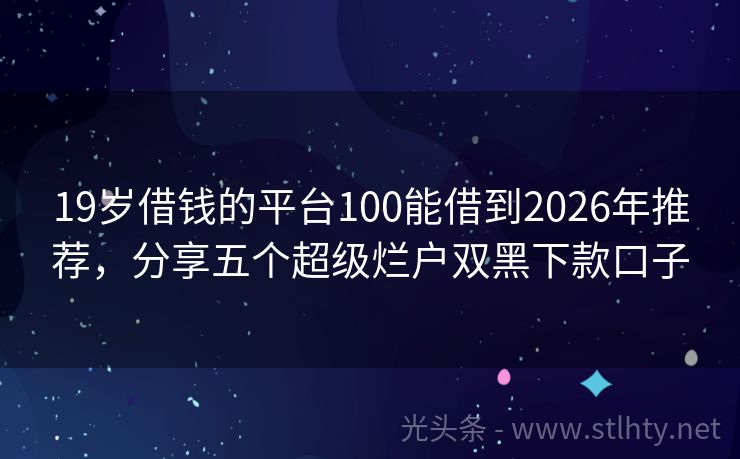 19岁借钱的平台100能借到2026年推荐，分享五个超级烂户双黑下款口子