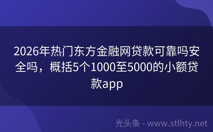 2026年热门东方金融网贷款可靠吗安全吗，概括5个1000至5000的小额贷款app