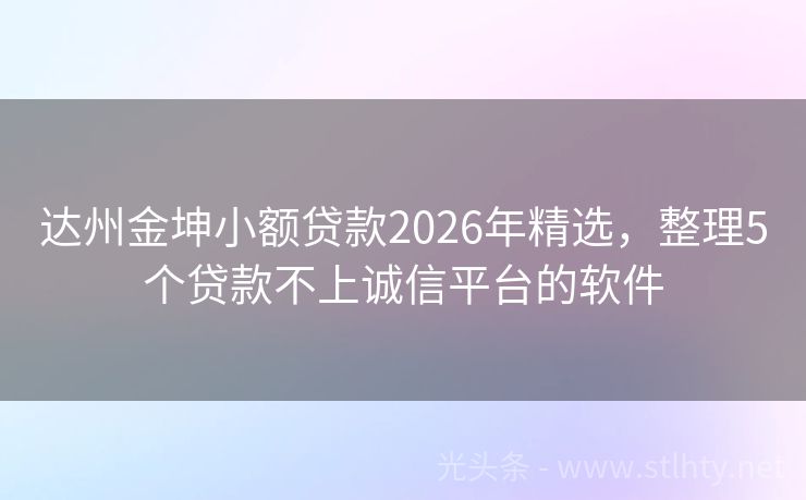达州金坤小额贷款2026年精选，整理5个贷款不上诚信平台的软件