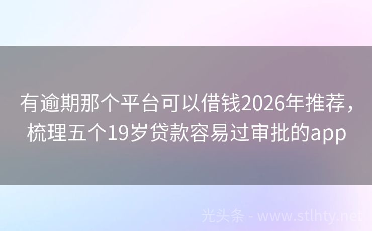 有逾期那个平台可以借钱2026年推荐，梳理五个19岁贷款容易过审批的app