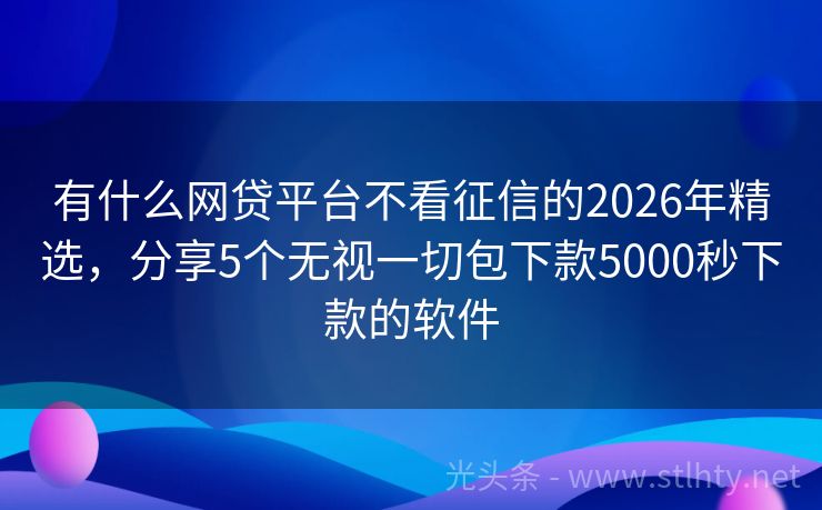 有什么网贷平台不看征信的2026年精选，分享5个无视一切包下款5000秒下款的软件