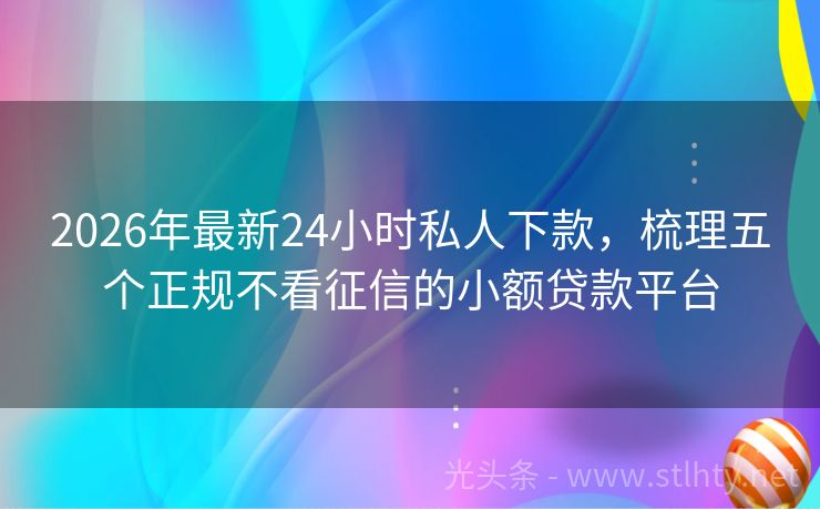 2026年最新24小时私人下款，梳理五个正规不看征信的小额贷款平台