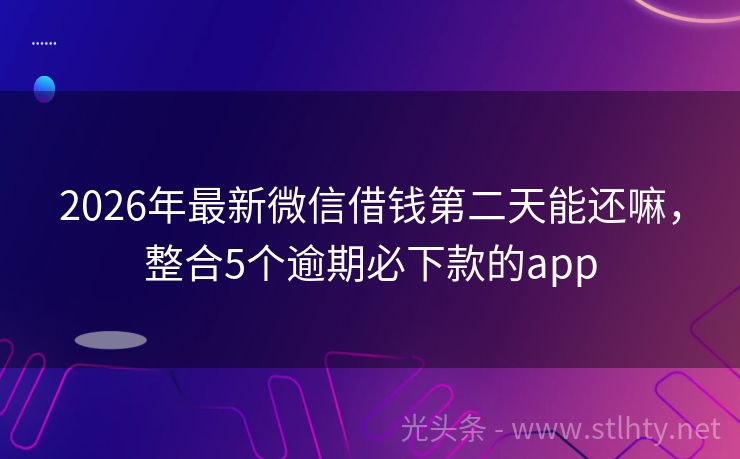 2026年最新微信借钱第二天能还嘛,整合5个逾期必下款的app