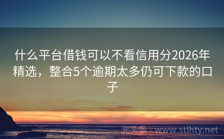 什么平台借钱可以不看信用分2026年精选，整合5个逾期太多仍可下款的口子