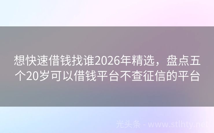 想快速借钱找谁2026年精选，盘点五个20岁可以借钱平台不查征信的平台