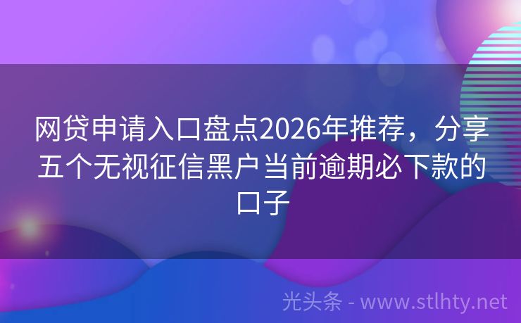 网贷申请入口盘点2026年推荐，分享五个无视征信黑户当前逾期必下款的口子