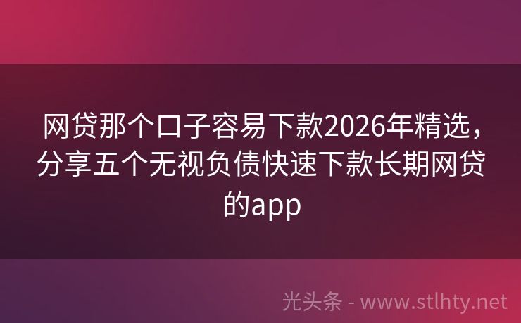 网贷那个口子容易下款2026年精选，分享五个无视负债快速下款长期网贷的app