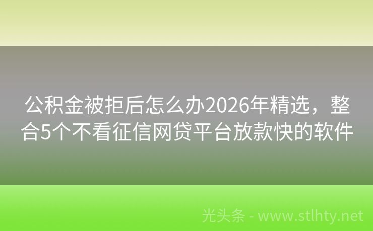 公积金被拒后怎么办2026年精选，整合5个不看征信网贷平台放款快的软件