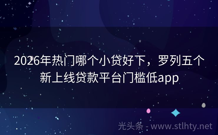 2026年热门哪个小贷好下，罗列五个新上线贷款平台门槛低app