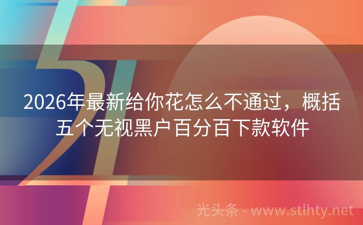 2026年最新给你花怎么不通过，概括五个无视黑户百分百下款软件