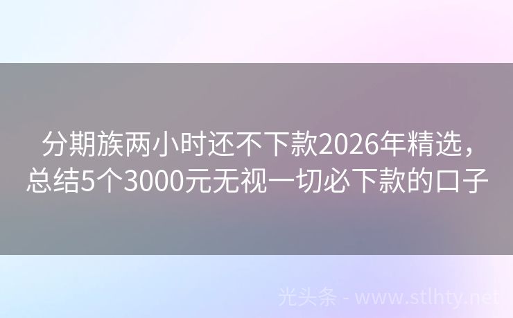 分期族两小时还不下款2026年精选，总结5个3000元无视一切必下款的口子
