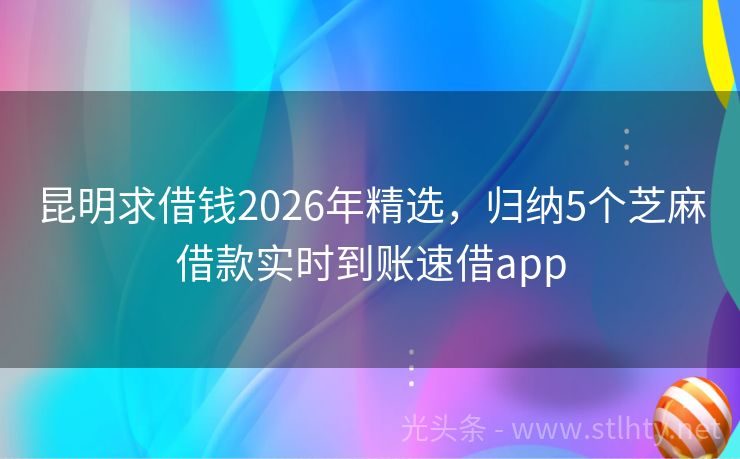 昆明求借钱2026年精选，归纳5个芝麻借款实时到账速借app