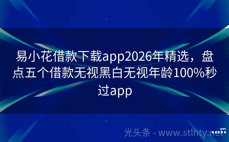 易小花借款下载app2026年精选，盘点五个借款无视黑白无视年龄100%秒过app