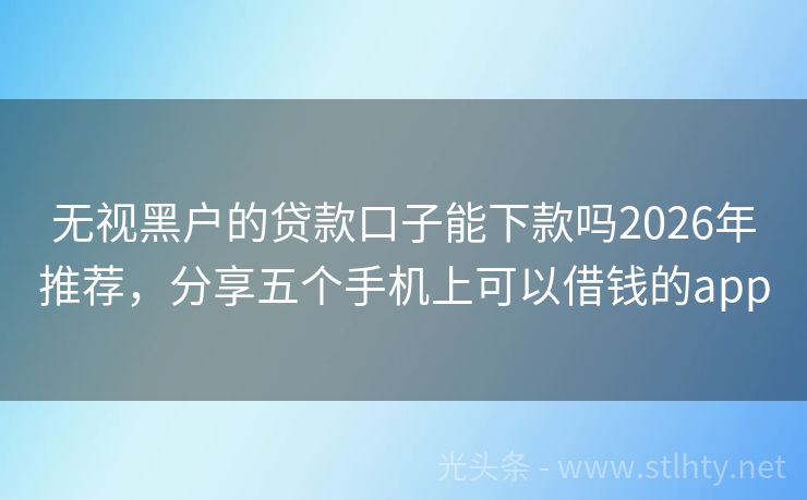 无视黑户的贷款口子能下款吗2026年推荐，分享五个手机上可以借钱的app
