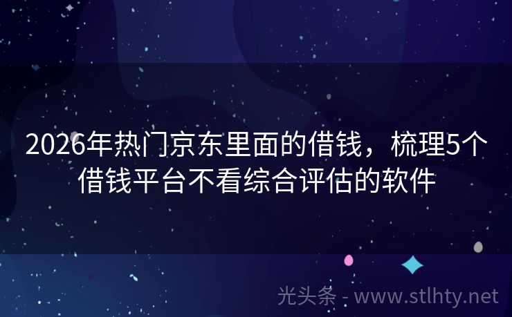 2026年热门京东里面的借钱，梳理5个借钱平台不看综合评估的软件