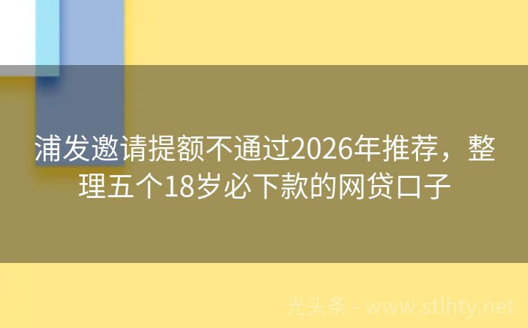 浦发邀请提额不通过2026年推荐，整理五个18岁必下款的网贷口子