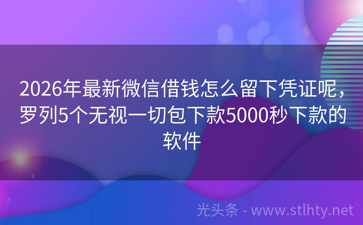 2026年最新微信借钱怎么留下凭证呢，罗列5个无视一切包下款5000秒下款的软件