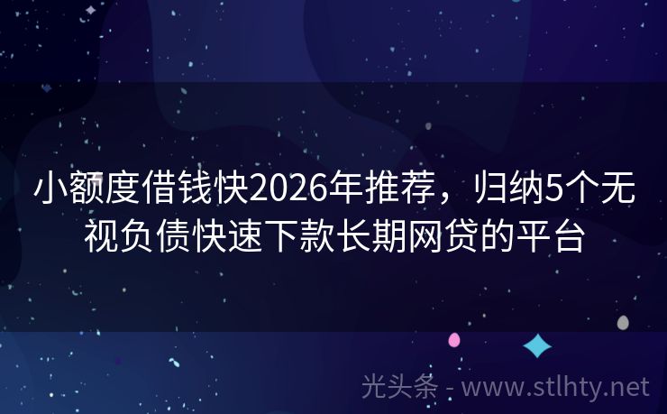 小额度借钱快2026年推荐，归纳5个无视负债快速下款长期网贷的平台