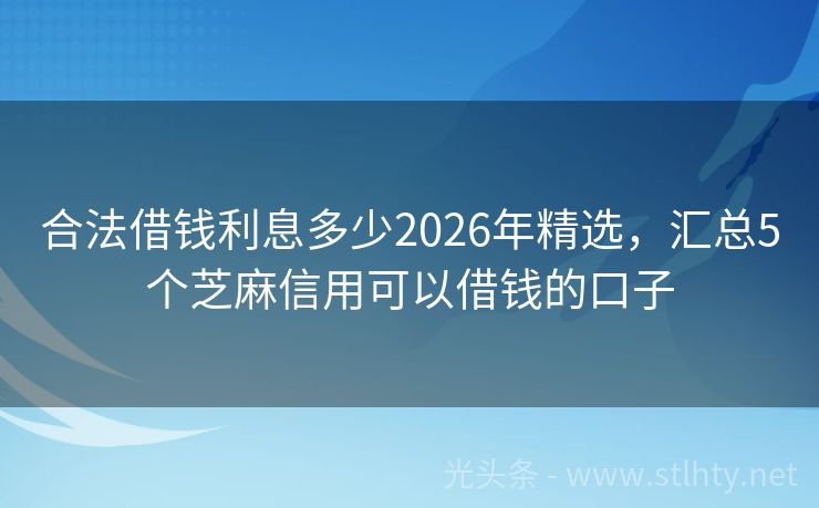 合法借钱利息多少2026年精选，汇总5个芝麻信用可以借钱的口子