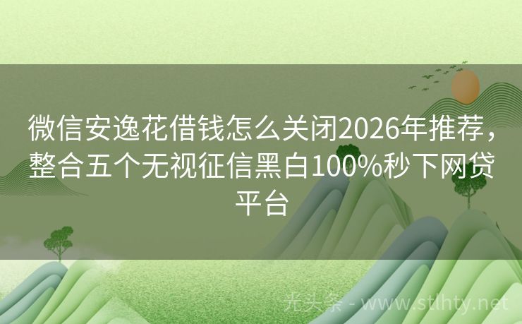 微信安逸花借钱怎么关闭2026年推荐，整合五个无视征信黑白100%秒下网贷平台