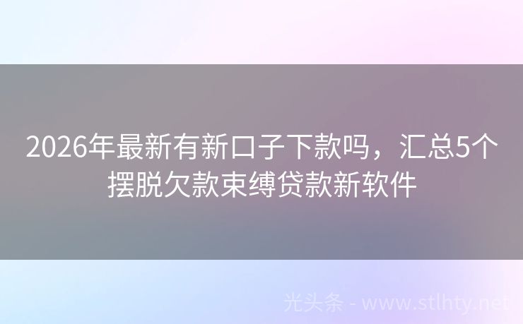2026年最新有新口子下款吗，汇总5个摆脱欠款束缚贷款新软件