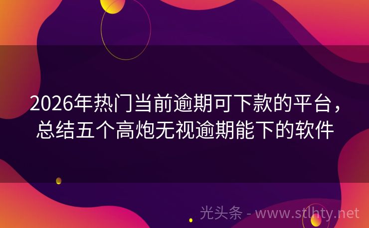 2026年热门当前逾期可下款的平台，总结五个高炮无视逾期能下的软件