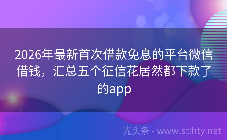 2026年最新首次借款免息的平台微信借钱，汇总五个征信花居然都下款了的app