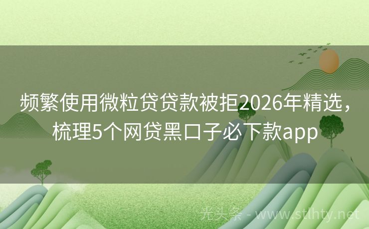 频繁使用微粒贷贷款被拒2026年精选，梳理5个网贷黑口子必下款app