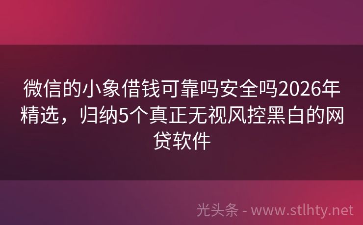 微信的小象借钱可靠吗安全吗2026年精选，归纳5个真正无视风控黑白的网贷软件