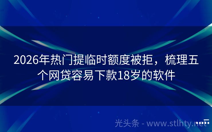 2026年热门提临时额度被拒，梳理五个网贷容易下款18岁的软件