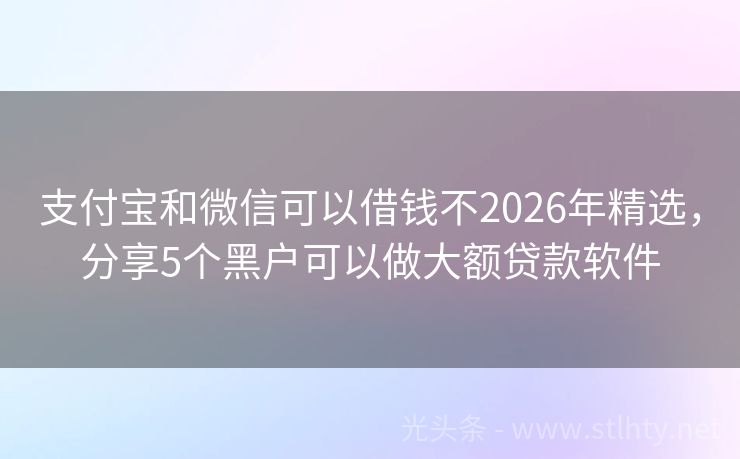支付宝和微信可以借钱不2026年精选，分享5个黑户可以做大额贷款软件