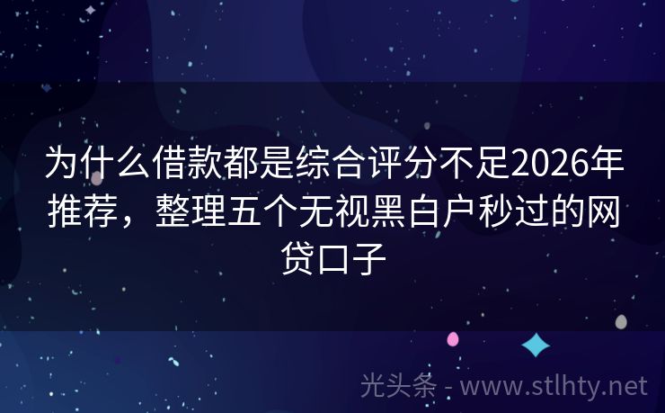 为什么借款都是综合评分不足2026年推荐，整理五个无视黑白户秒过的网贷口子