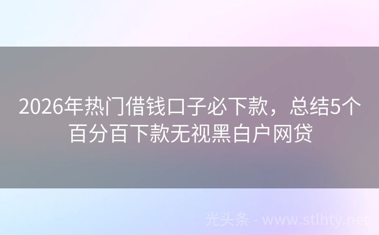 2026年热门借钱口子必下款，总结5个百分百下款无视黑白户网贷
