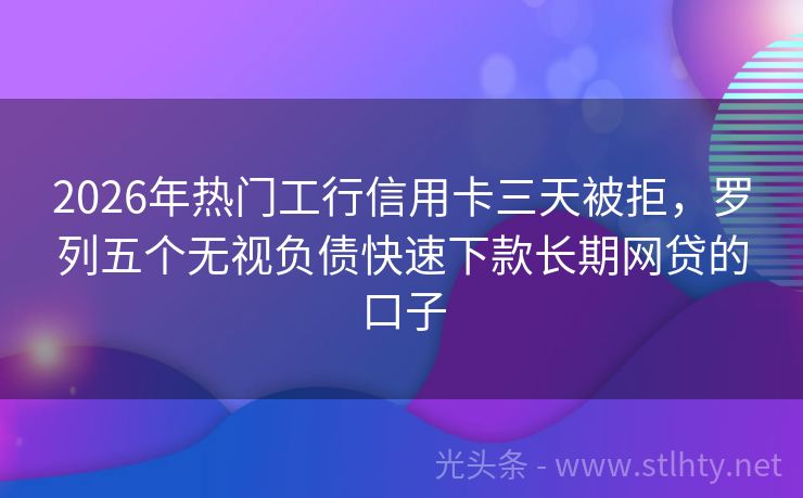2026年热门工行信用卡三天被拒，罗列五个无视负债快速下款长期网贷的口子