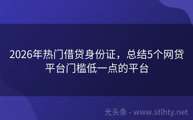 2026年热门借贷身份证，总结5个网贷平台门槛低一点的平台