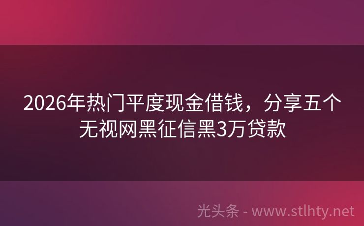 2026年热门平度现金借钱，分享五个无视网黑征信黑3万贷款