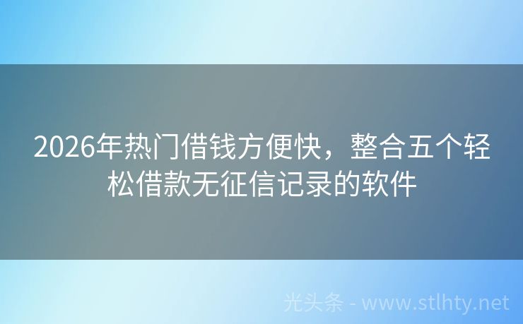 2026年热门借钱方便快，整合五个轻松借款无征信记录的软件
