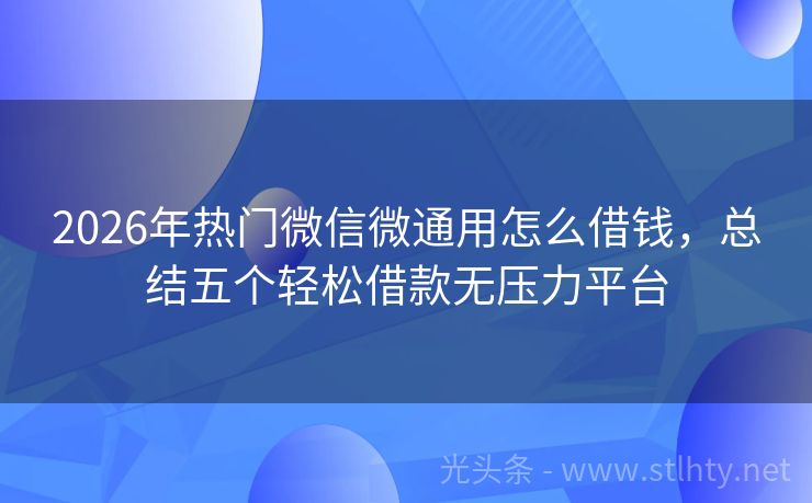 2026年热门微信微通用怎么借钱，总结五个轻松借款无压力平台