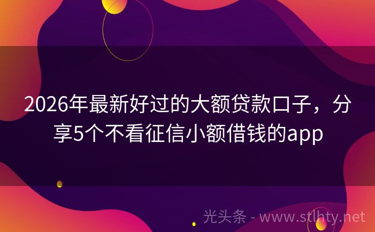 2026年最新好过的大额贷款口子，分享5个不看征信小额借钱的app
