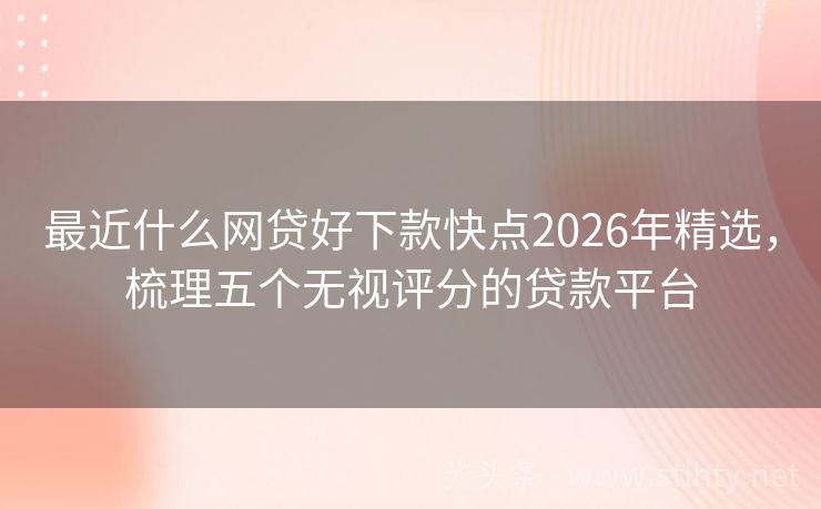 最近什么网贷好下款快点2026年精选，梳理五个无视评分的贷款平台