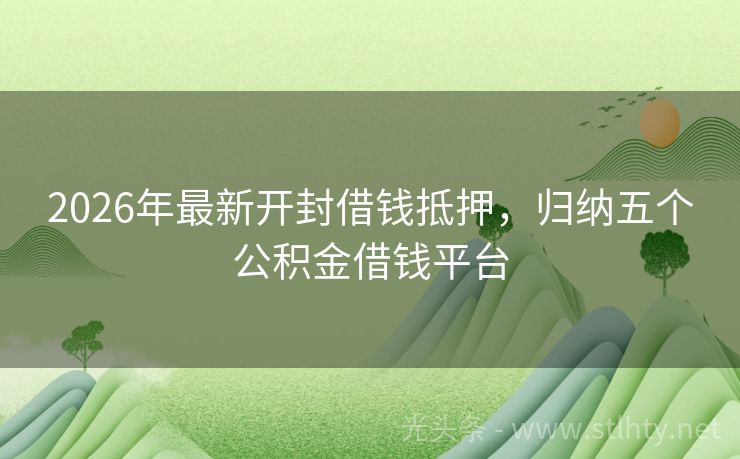 2026年最新开封借钱抵押，归纳五个公积金借钱平台