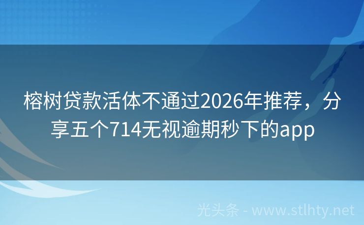 榕树贷款活体不通过2026年推荐，分享五个714无视逾期秒下的app