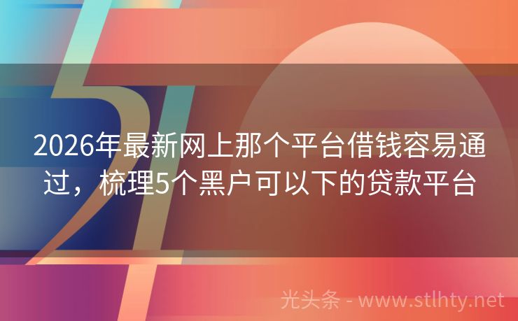 2026年最新网上那个平台借钱容易通过，梳理5个黑户可以下的贷款平台