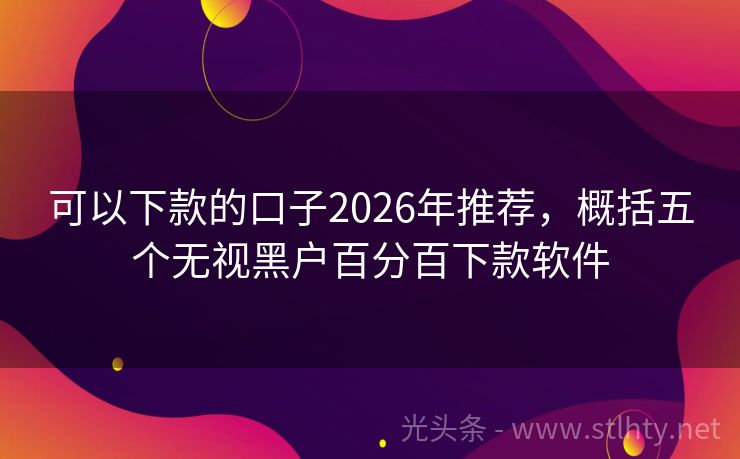 可以下款的口子2026年推荐，概括五个无视黑户百分百下款软件